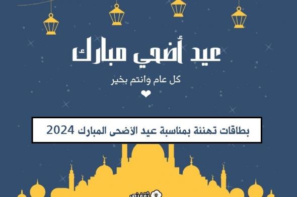 “بطاقات مميزة” بطاقات تهنئة بمناسبة عيد الأضحى المبارك 2024