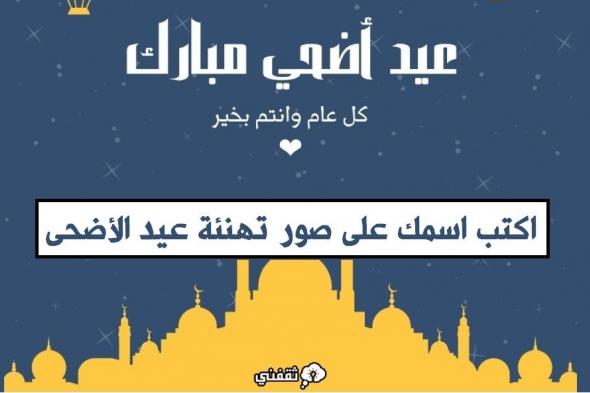 “مميزة” اكتب اسمك على صور تهنئة عيد الأضحى المبارك 1445 – 2024