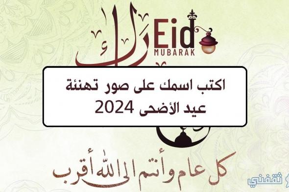 “عيد مبارك” اكتب اسمك على صور تهنئة عيد الأضحى 2024