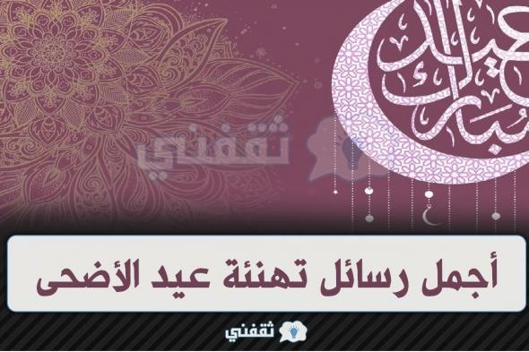 رسائل تهنئة عيد الأضحى 2024 .. أجمل رسائل وكلمات تهنئة عيد الأضحى مميزة